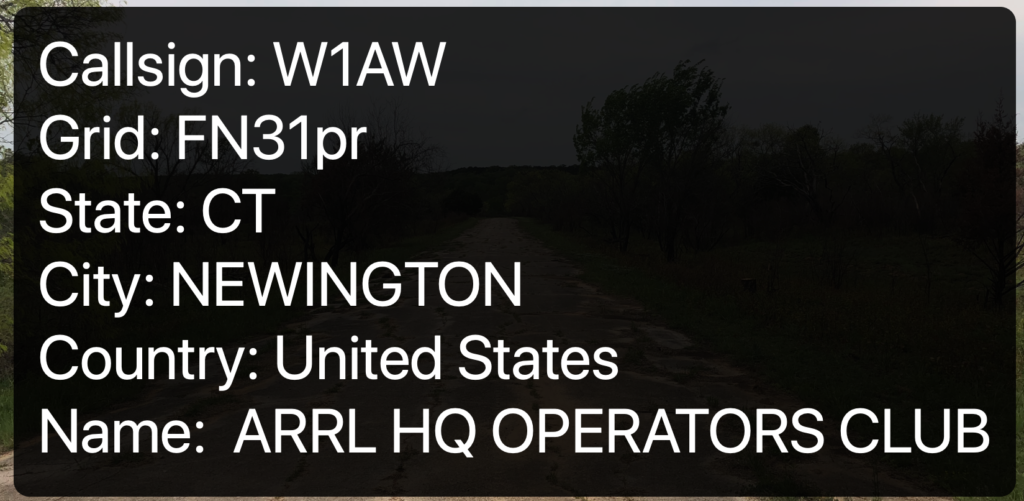 Callsign: W1AW
Grid: FN31pr
State: CT
City: NEWINGTON
Country: United States
Name: ARRL HQ OPERATORS CLUB